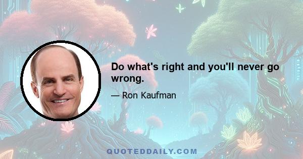 Do what's right and you'll never go wrong.