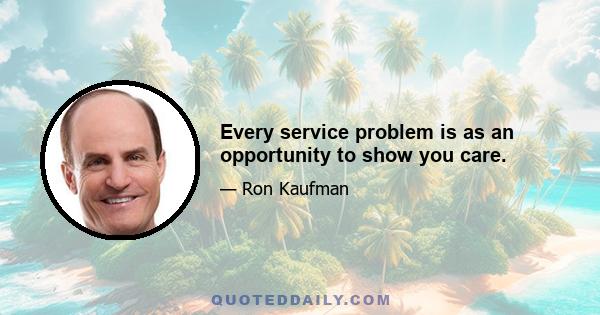 Every service problem is as an opportunity to show you care.