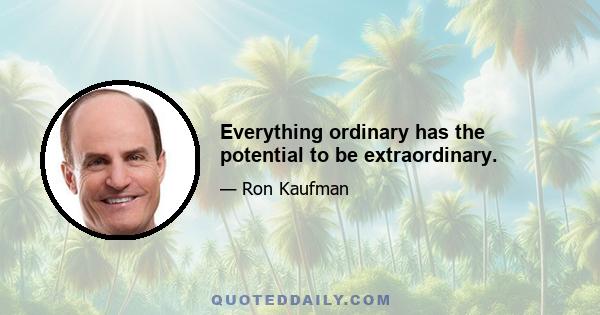 Everything ordinary has the potential to be extraordinary.