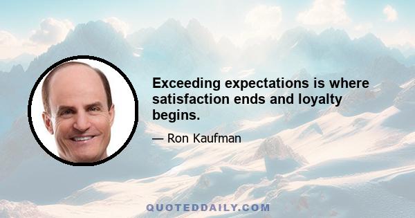 Exceeding expectations is where satisfaction ends and loyalty begins.