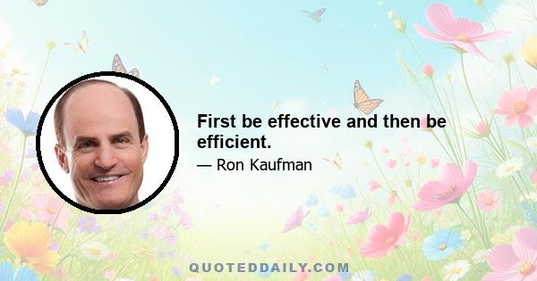 First be effective and then be efficient.