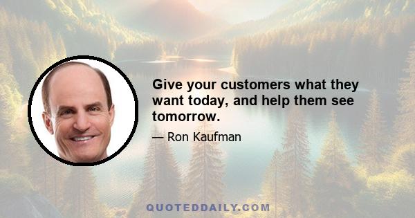 Give your customers what they want today, and help them see tomorrow.