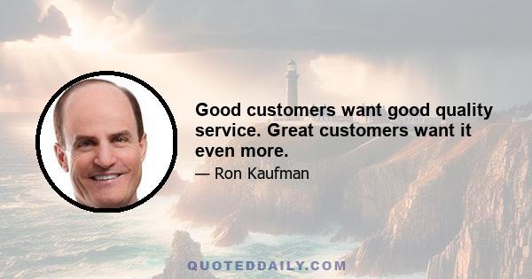 Good customers want good quality service. Great customers want it even more.