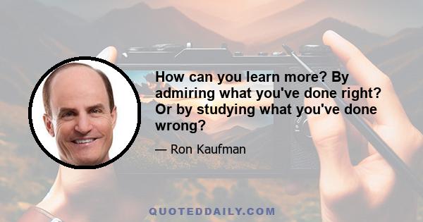 How can you learn more? By admiring what you've done right? Or by studying what you've done wrong?