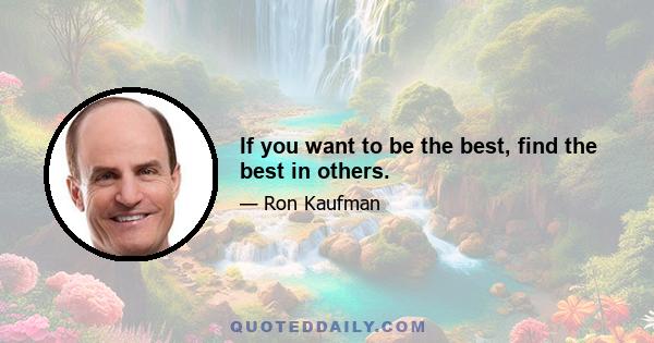 If you want to be the best, find the best in others.