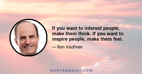 If you want to interest people, make them think. If you want to inspire people, make them feel.