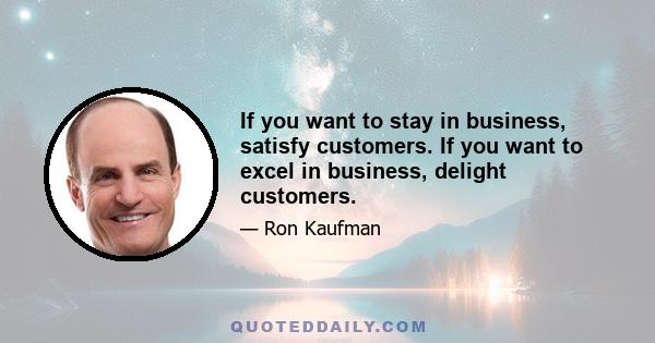 If you want to stay in business, satisfy customers. If you want to excel in business, delight customers.