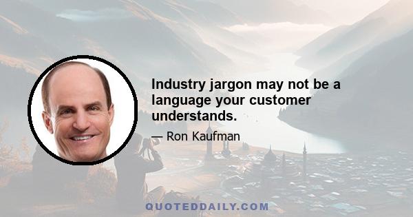 Industry jargon may not be a language your customer understands.