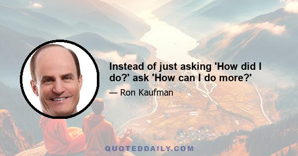 Instead of just asking 'How did I do?' ask 'How can I do more?'