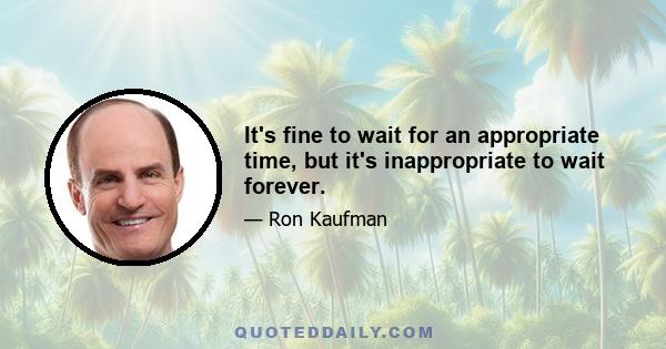 It's fine to wait for an appropriate time, but it's inappropriate to wait forever.