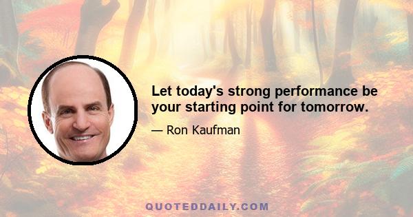 Let today's strong performance be your starting point for tomorrow.