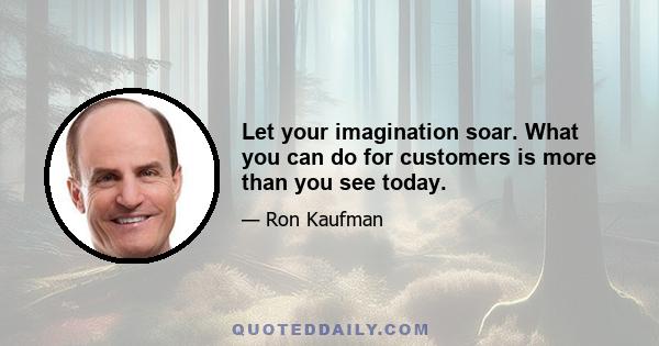 Let your imagination soar. What you can do for customers is more than you see today.