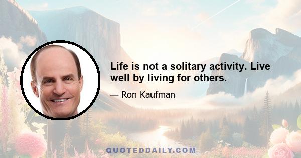 Life is not a solitary activity. Live well by living for others.