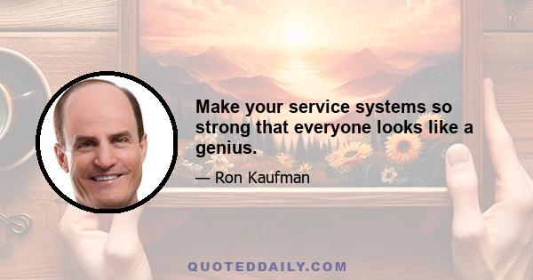 Make your service systems so strong that everyone looks like a genius.