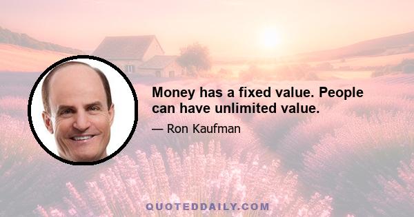 Money has a fixed value. People can have unlimited value.