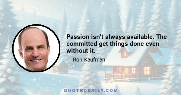 Passion isn't always available. The committed get things done even without it.