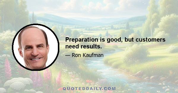 Preparation is good, but customers need results.