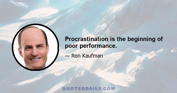 Procrastination is the beginning of poor performance.