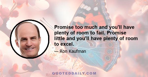 Promise too much and you'll have plenty of room to fail. Promise little and you'll have plenty of room to excel.