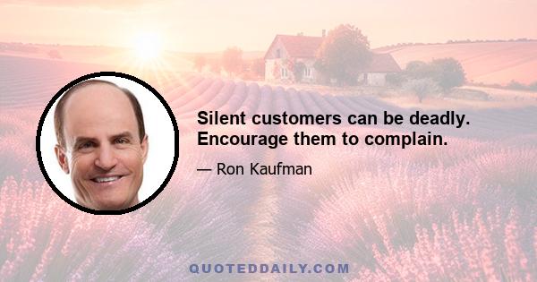 Silent customers can be deadly. Encourage them to complain.