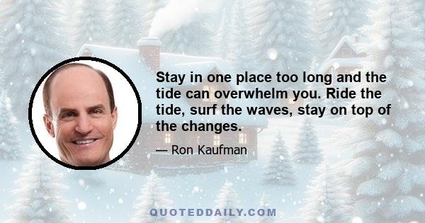 Stay in one place too long and the tide can overwhelm you. Ride the tide, surf the waves, stay on top of the changes.