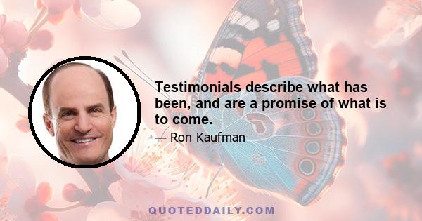 Testimonials describe what has been, and are a promise of what is to come.