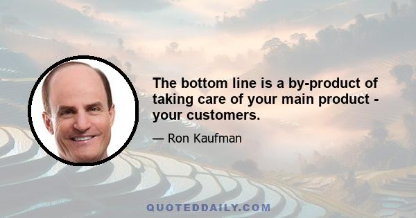 The bottom line is a by-product of taking care of your main product - your customers.