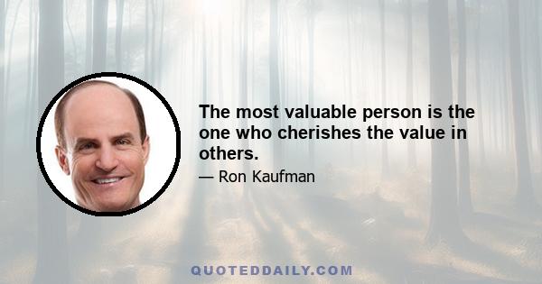 The most valuable person is the one who cherishes the value in others.