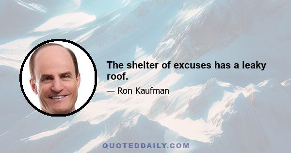 The shelter of excuses has a leaky roof.