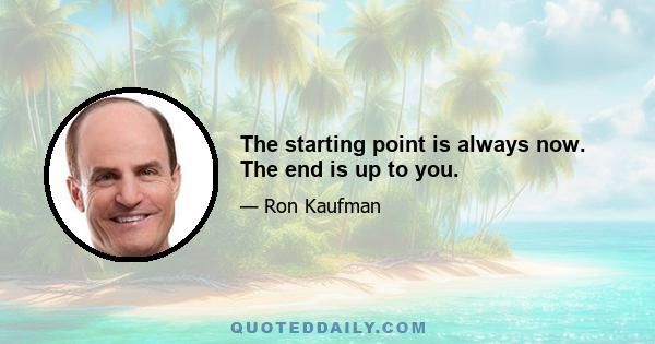 The starting point is always now. The end is up to you.