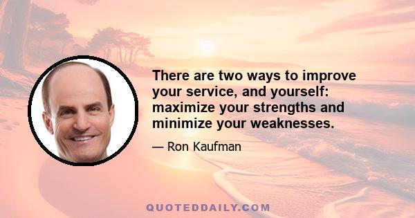 There are two ways to improve your service, and yourself: maximize your strengths and minimize your weaknesses.