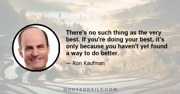 There's no such thing as the very best. If you're doing your best, it's only because you haven't yet found a way to do better.