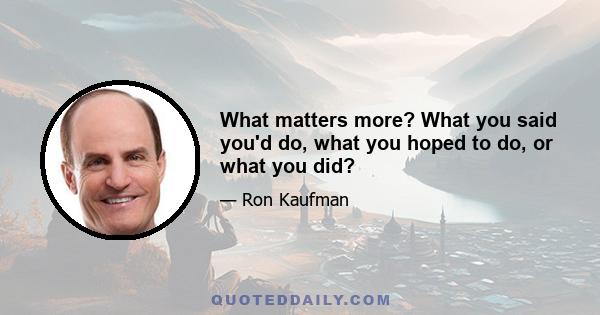 What matters more? What you said you'd do, what you hoped to do, or what you did?