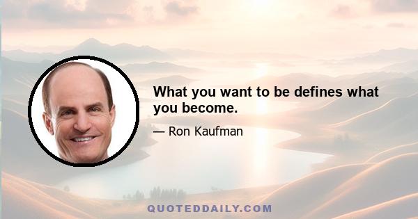 What you want to be defines what you become.