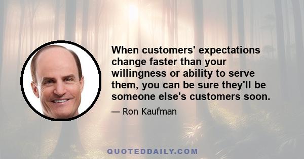 When customers' expectations change faster than your willingness or ability to serve them, you can be sure they'll be someone else's customers soon.