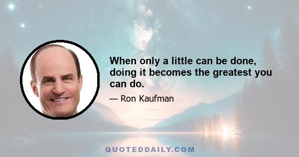 When only a little can be done, doing it becomes the greatest you can do.