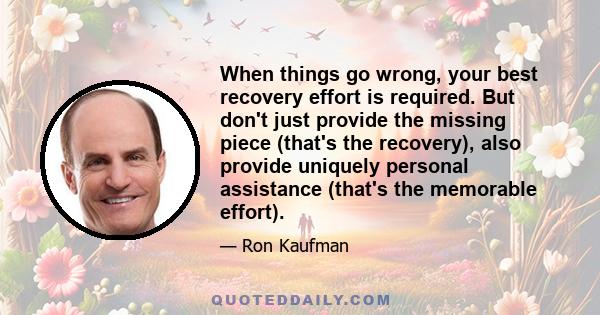 When things go wrong, your best recovery effort is required. But don't just provide the missing piece (that's the recovery), also provide uniquely personal assistance (that's the memorable effort).