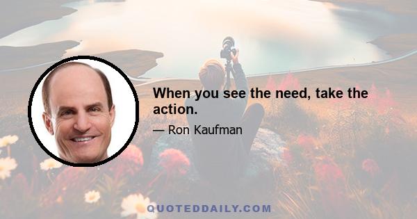 When you see the need, take the action.