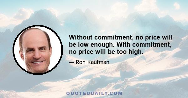 Without commitment, no price will be low enough. With commitment, no price will be too high.