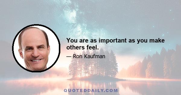 You are as important as you make others feel.