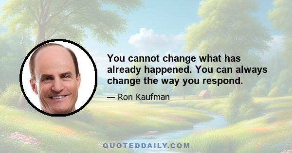 You cannot change what has already happened. You can always change the way you respond.