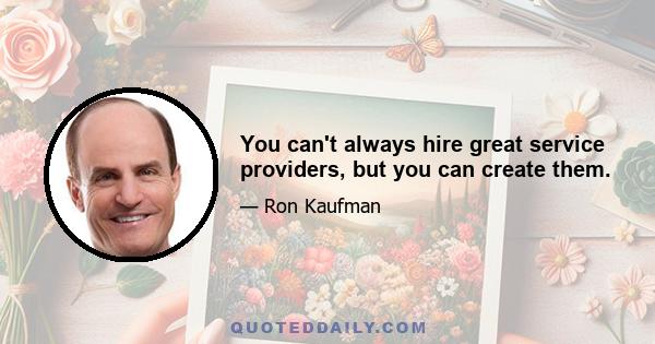 You can't always hire great service providers, but you can create them.