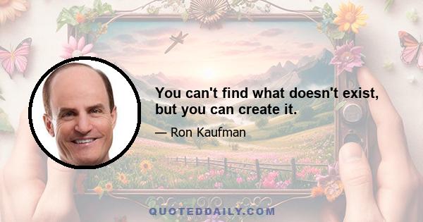 You can't find what doesn't exist, but you can create it.