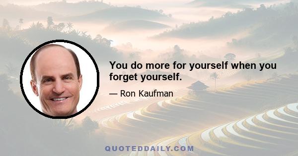 You do more for yourself when you forget yourself.