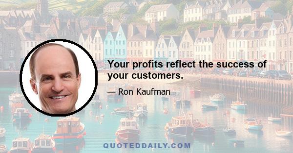 Your profits reflect the success of your customers.