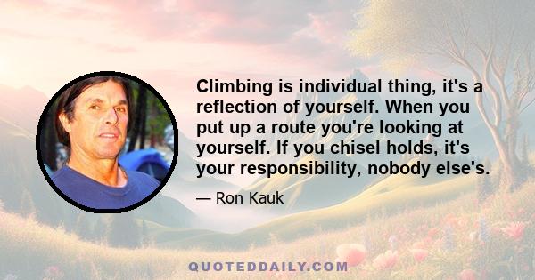 Climbing is individual thing, it's a reflection of yourself. When you put up a route you're looking at yourself. If you chisel holds, it's your responsibility, nobody else's.