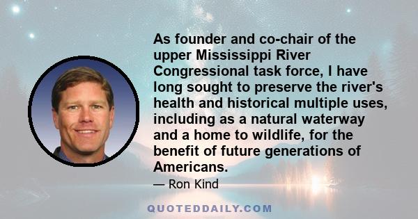 As founder and co-chair of the upper Mississippi River Congressional task force, I have long sought to preserve the river's health and historical multiple uses, including as a natural waterway and a home to wildlife,