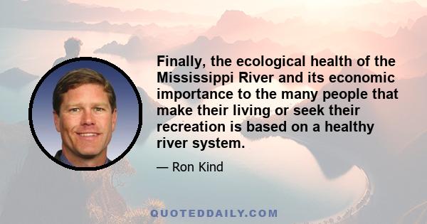 Finally, the ecological health of the Mississippi River and its economic importance to the many people that make their living or seek their recreation is based on a healthy river system.