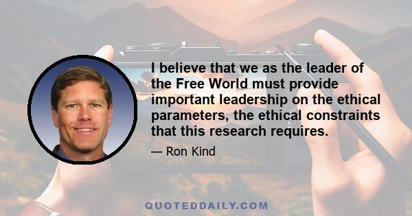 I believe that we as the leader of the Free World must provide important leadership on the ethical parameters, the ethical constraints that this research requires.