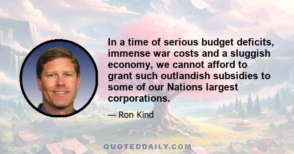 In a time of serious budget deficits, immense war costs and a sluggish economy, we cannot afford to grant such outlandish subsidies to some of our Nations largest corporations.